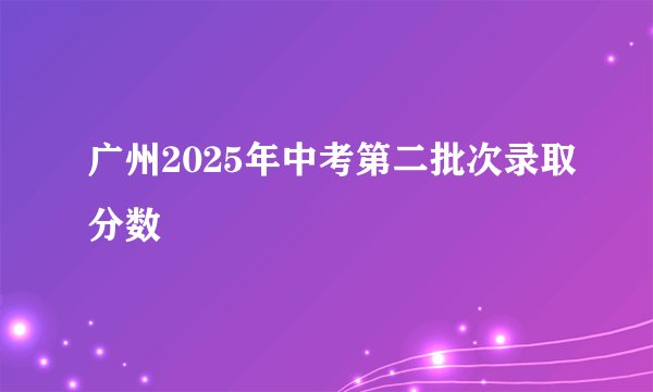 广州2025年中考第二批次录取分数