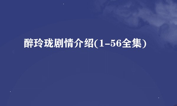 醉玲珑剧情介绍(1-56全集)