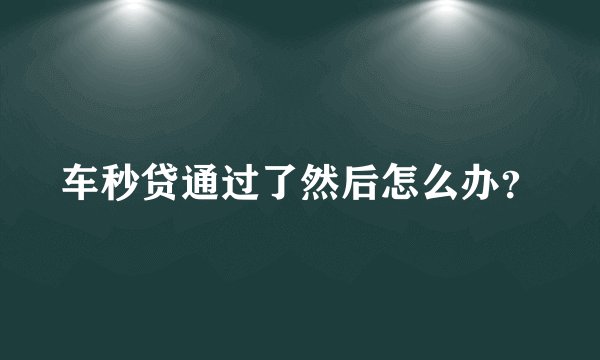 车秒贷通过了然后怎么办？