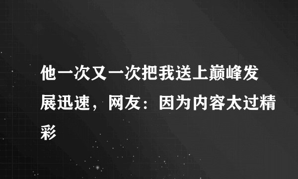 他一次又一次把我送上巅峰发展迅速，网友：因为内容太过精彩