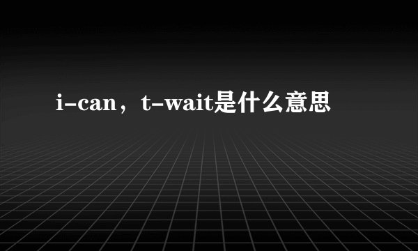 i-can，t-wait是什么意思