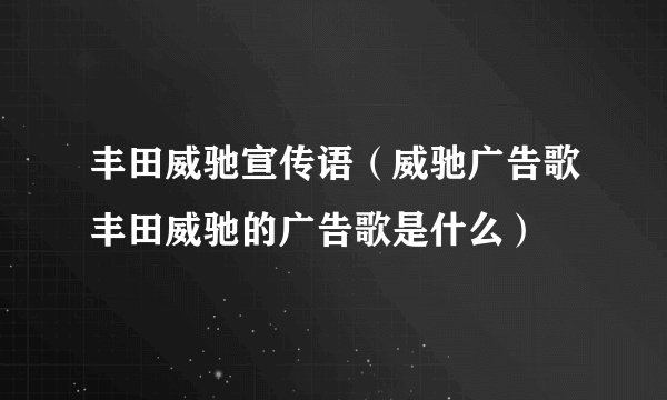 丰田威驰宣传语（威驰广告歌丰田威驰的广告歌是什么）