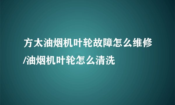 方太油烟机叶轮故障怎么维修/油烟机叶轮怎么清洗