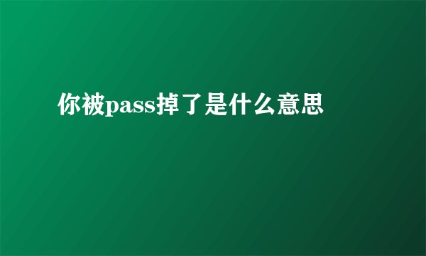 你被pass掉了是什么意思
