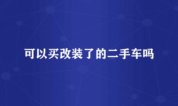 可以买改装了的二手车吗