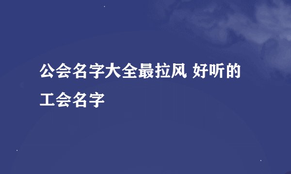 公会名字大全最拉风 好听的工会名字