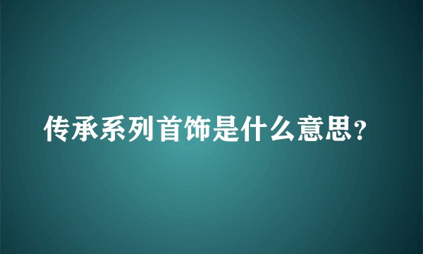传承系列首饰是什么意思？