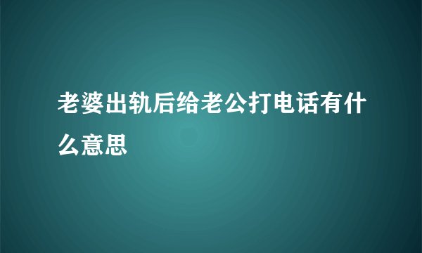 老婆出轨后给老公打电话有什么意思