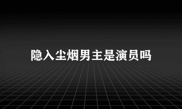 隐入尘烟男主是演员吗