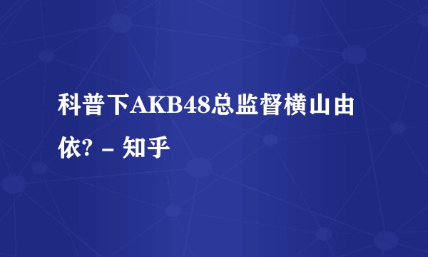 科普下AKB48总监督横山由依? - 知乎