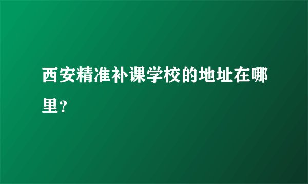 西安精准补课学校的地址在哪里？
