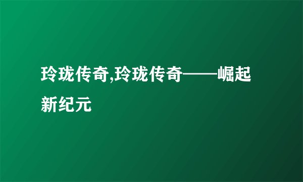 玲珑传奇,玲珑传奇——崛起新纪元