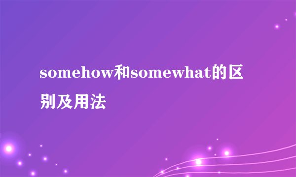 somehow和somewhat的区别及用法