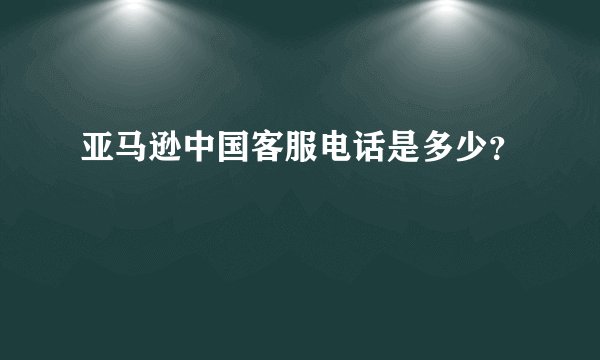亚马逊中国客服电话是多少?