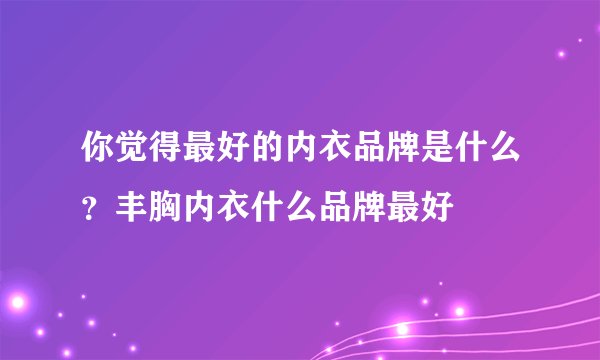 你觉得最好的内衣品牌是什么？丰胸内衣什么品牌最好