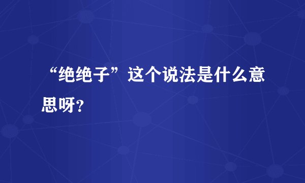 “绝绝子”这个说法是什么意思呀？