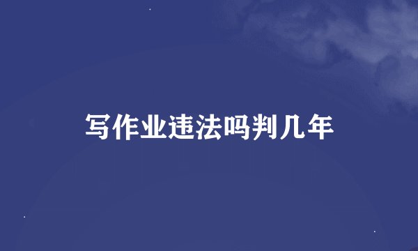 写作业违法吗判几年