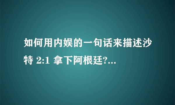 如何用内娱的一句话来描述沙特 2:1 拿下阿根廷? - 知乎