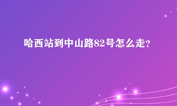 哈西站到中山路82号怎么走？