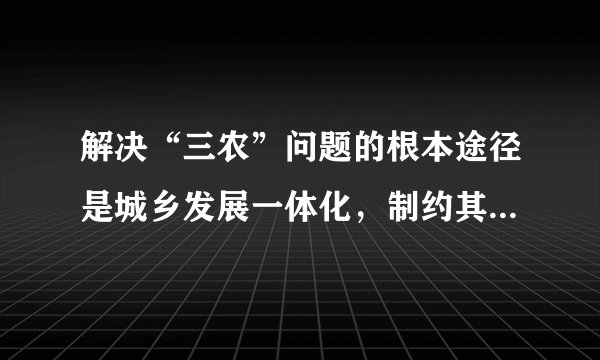解决“三农”问题的根本途径是城乡发展一体化,制约其发展的障碍是_____。