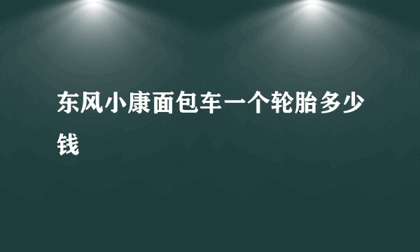 东风小康面包车一个轮胎多少钱