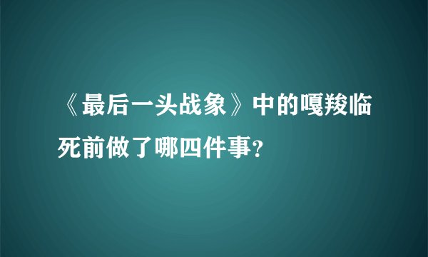 《最后一头战象》中的嘎羧临死前做了哪四件事？