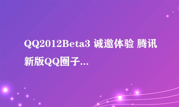 QQ2012Beta3 诚邀体验 腾讯新版QQ圈子诚邀试用