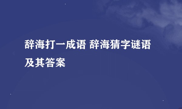 辞海打一成语 辞海猜字谜语及其答案