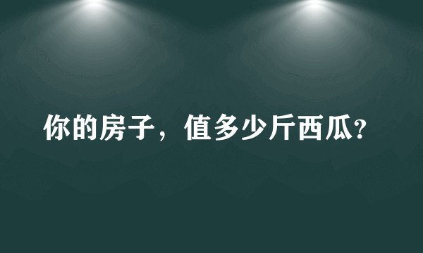 你的房子，值多少斤西瓜？