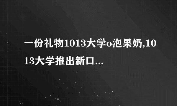 一份礼物1013大学o泡果奶,1013大学推出新口味泡泡奶红枣礼盒