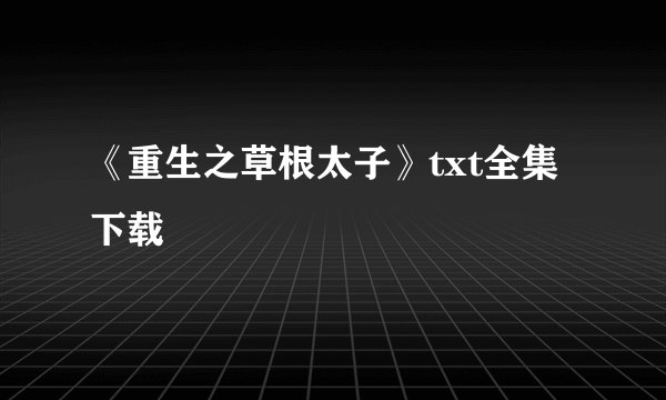 《重生之草根太子》txt全集下载