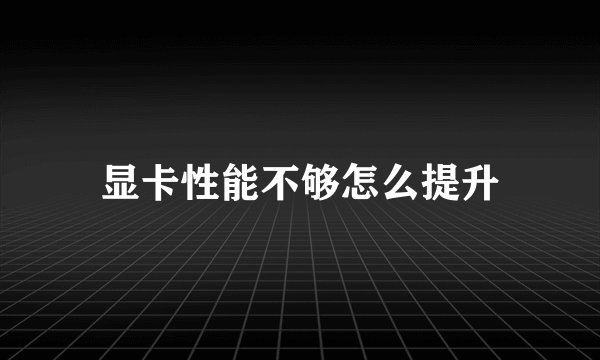 显卡性能不够怎么提升