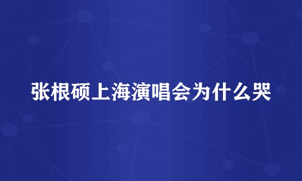 张根硕上海演唱会为什么哭