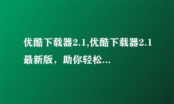优酷下载器2.1,优酷下载器2.1最新版，助你轻松下载优酷视频