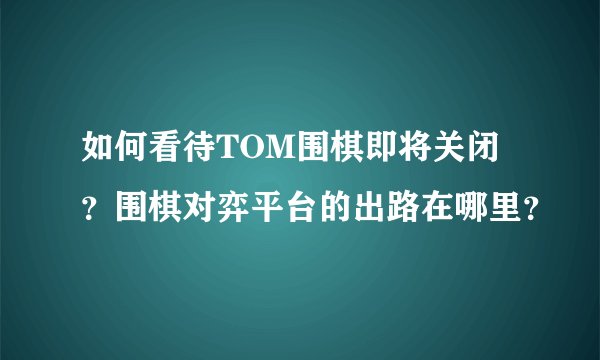 如何看待TOM围棋即将关闭？围棋对弈平台的出路在哪里？