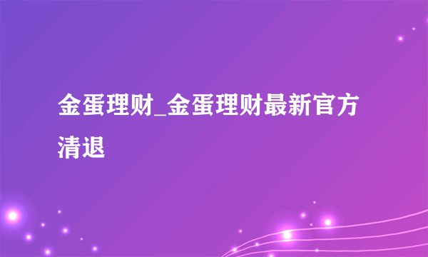 金蛋理财_金蛋理财最新官方清退