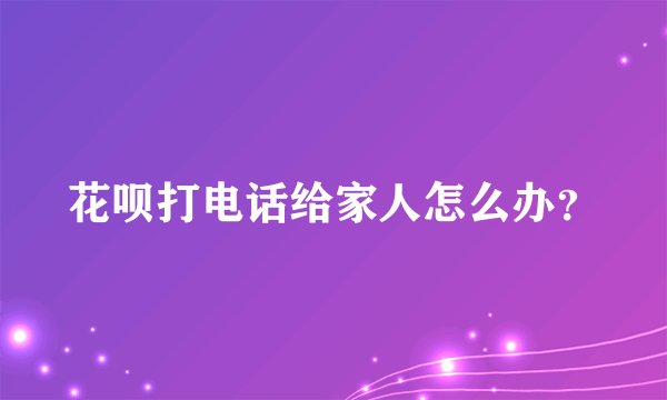 花呗打电话给家人怎么办？