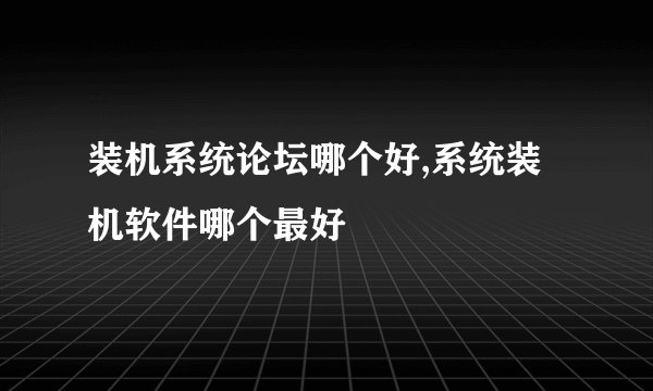 装机系统论坛哪个好,系统装机软件哪个最好