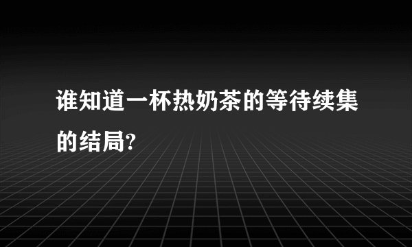 谁知道一杯热奶茶的等待续集的结局?