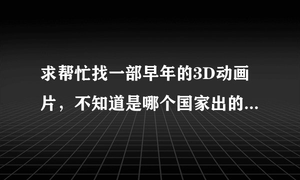 求帮忙找一部早年的3D动画片,不知道是哪个国家出的,里面有龙有虎有牛都会说话,还有人,哪条龙叫龙哥...