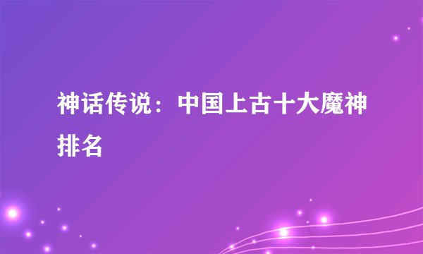 神话传说:中国上古十大魔神排名