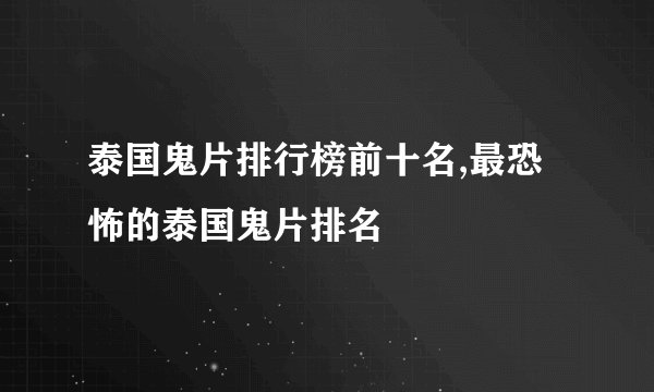 泰国鬼片排行榜前十名,最恐怖的泰国鬼片排名
