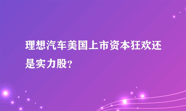 理想汽车美国上市资本狂欢还是实力股？