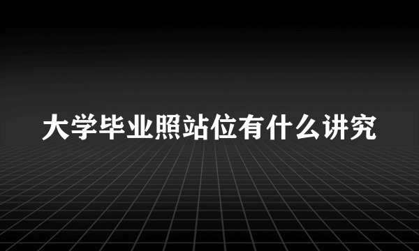 大学毕业照站位有什么讲究