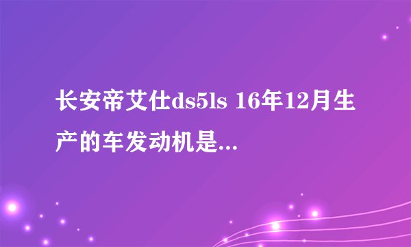 长安帝艾仕ds5ls 16年12月生产的车发动机是什么品牌