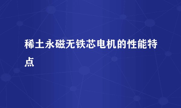 稀土永磁无铁芯电机的性能特点