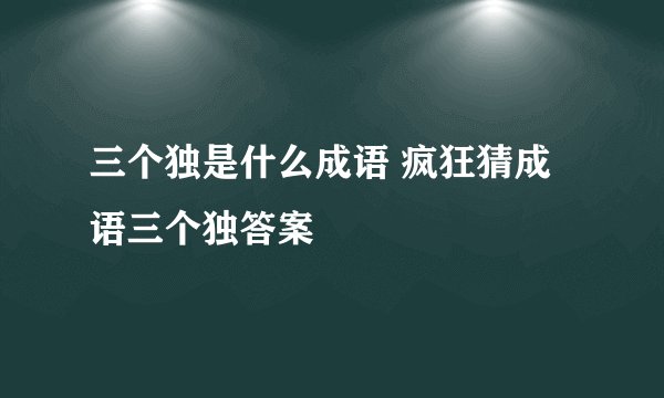 三个独是什么成语 疯狂猜成语三个独答案