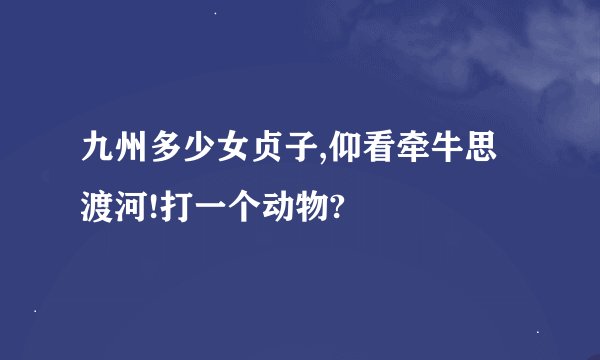 九州多少女贞子,仰看牵牛思渡河!打一个动物?