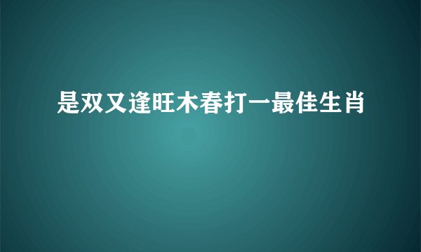 是双又逢旺木春打一最佳生肖