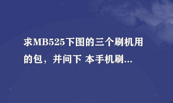 求MB525下图的三个刷机用的包，并问下 本手机刷机刷一半断了，开不开机，什么解决办法么